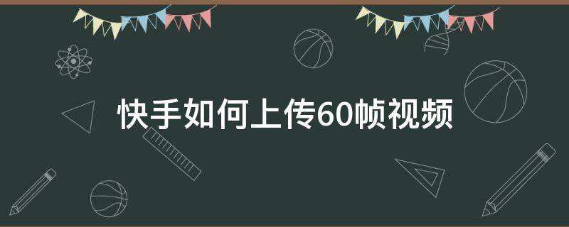 快手如何上传60帧视频（快手怎么上传60帧视频教程）