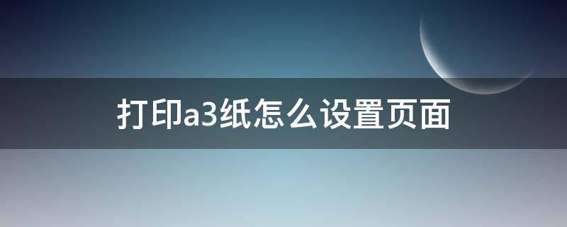 打印a3纸怎么设置页面 打印机打印a3纸怎么设置页面