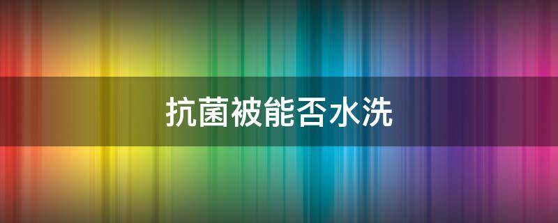 抗菌被能否水洗 抗菌被能水洗吗