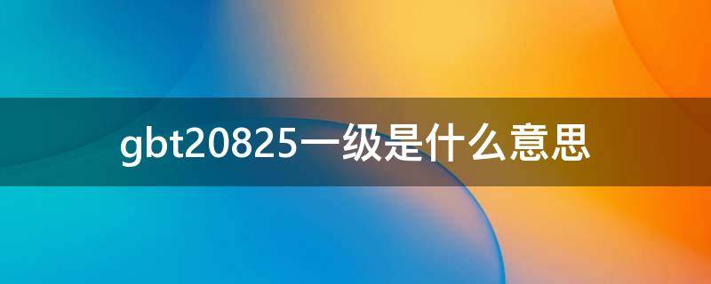 gbt20825一级是什么意思（gbt20825优级和一级的区别?）