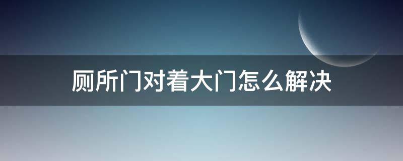 厕所门对着大门怎么解决（大门对着厕所门怎么化解）