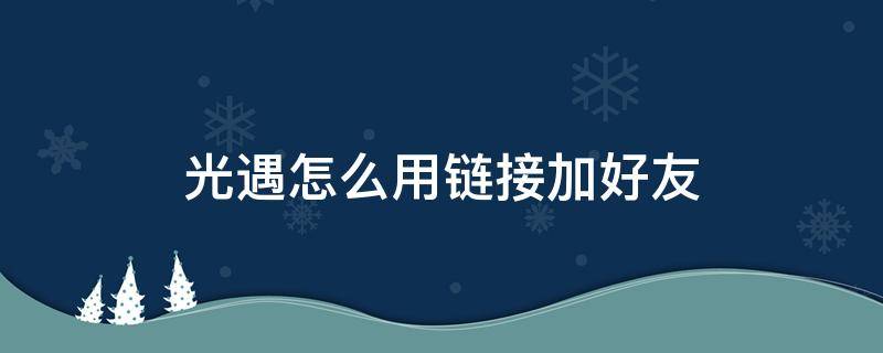 光遇怎么用链接加好友 光遇怎么用链接加好友?