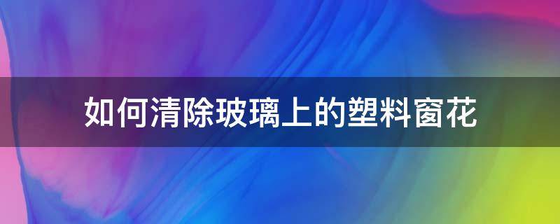 如何清除玻璃上的塑料窗花 怎么去除玻璃上的塑料窗花