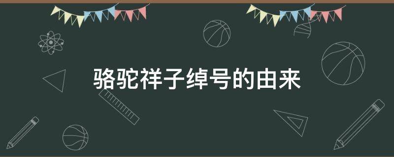 骆驼祥子绰号的由来 骆驼祥子绰号的由来简述20字