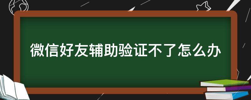 微信好友辅助验证不了怎么办 新手机微信好友辅助验证不了怎么办