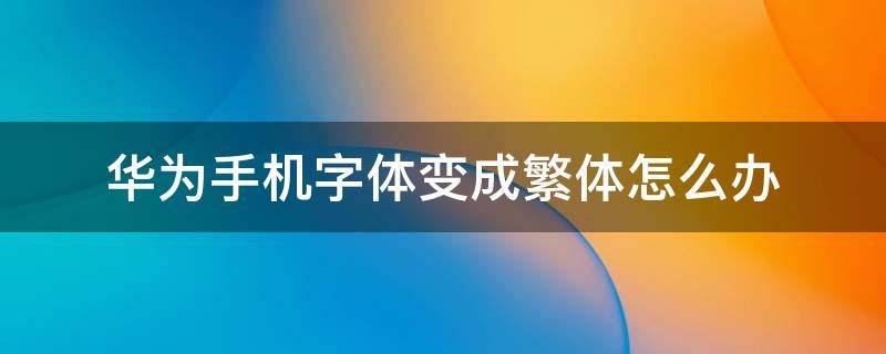 华为手机字体变成繁体怎么办 华为手机变繁体字了怎么办