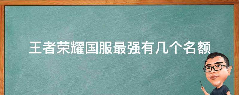 王者荣耀国服最强有几个名额 王者荣耀中国服最强一共有多少人