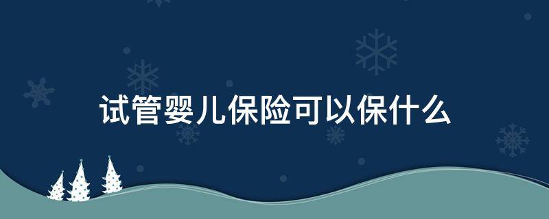 试管婴儿保险可以保什么 做试管婴儿的保险