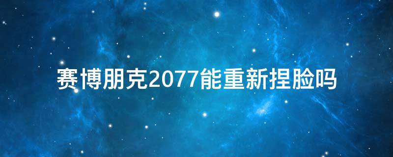 赛博朋克2077能重新捏脸吗 赛博朋克2077捏脸能重新捏吗