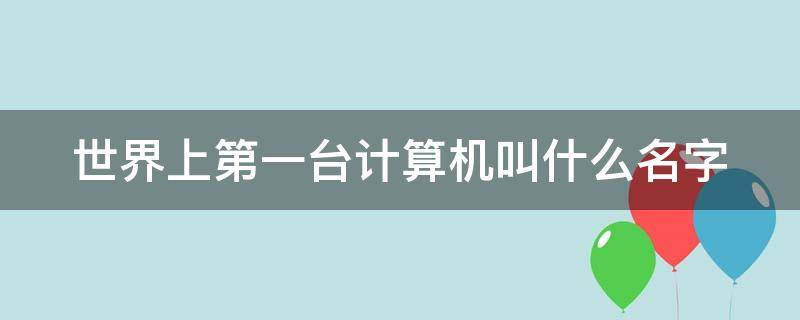 世界上第一台计算机叫什么名字 世界上第一台计算机叫什么名字1003无标题