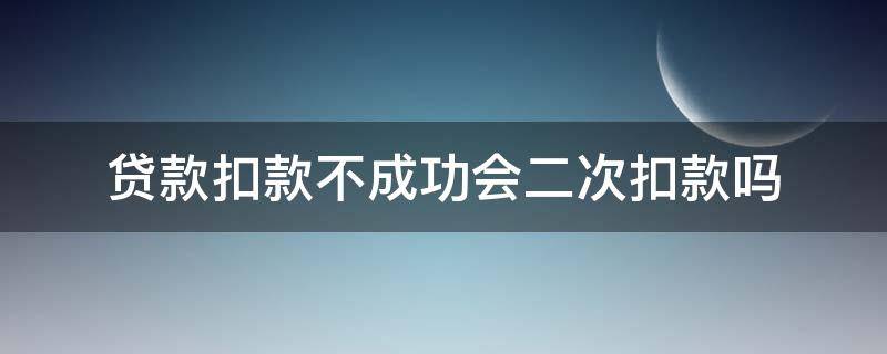 贷款扣款不成功会二次扣款吗（银行贷款会二次扣款吗）