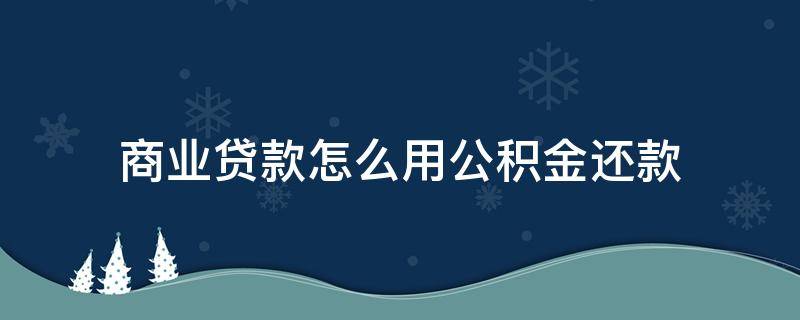 商业贷款怎么用公积金还款（商业贷款怎么用公积金还款方式）