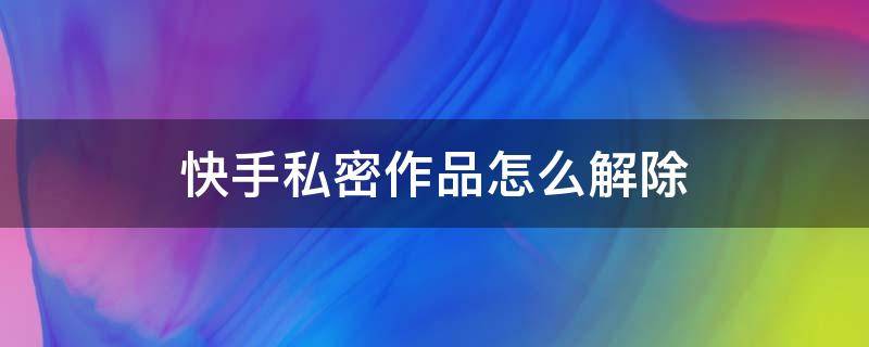 快手私密作品怎么解除 快手私密作品怎么解除华为手机