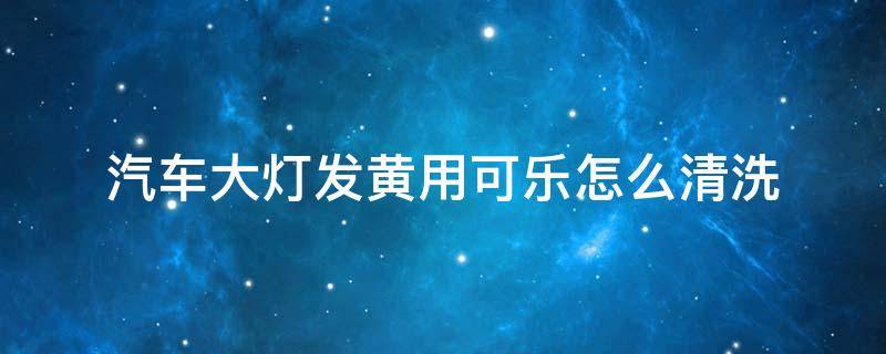 汽车大灯发黄用可乐怎么清洗 汽车大灯发黄可乐洗一下有效果吗?