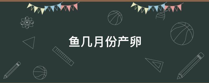 鱼几月份产卵 北方鲤鱼几月份产卵