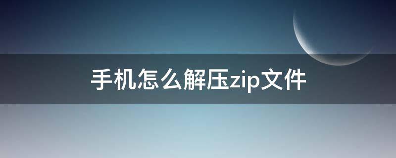 手机怎么解压zip文件（华为手机怎么解压zip文件）