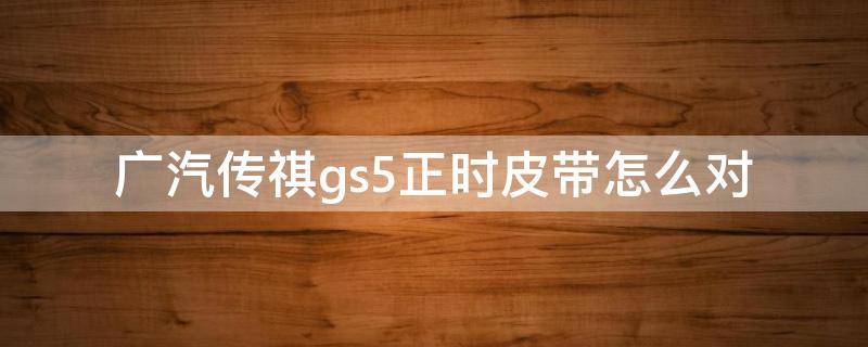 广汽传祺gs5正时皮带怎么对 广汽传祺gs4正时皮带怎么对