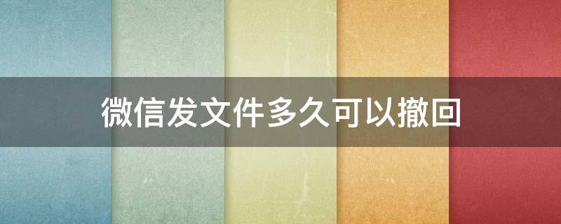 微信发文件多久可以撤回 微信发文件多久之内可以撤回