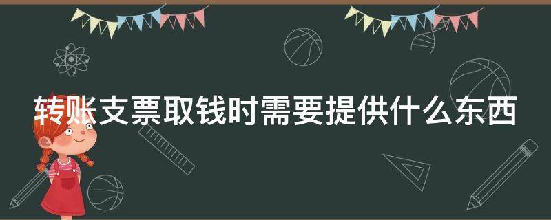 转账支票取钱时需要提供什么东西（转账支票取钱时需要提供什么东西给对方）