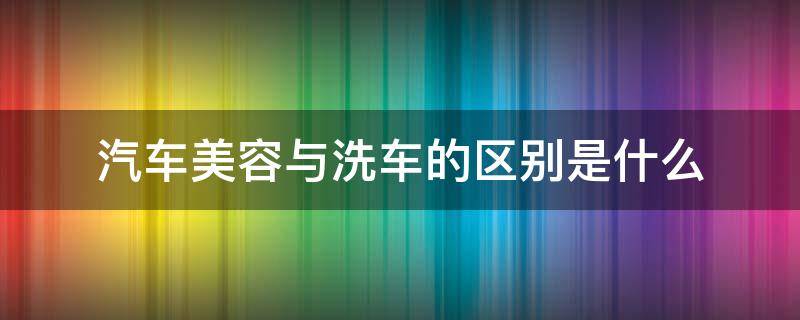 汽车美容与洗车的区别是什么（传统洗车和美容洗车有什么区别）