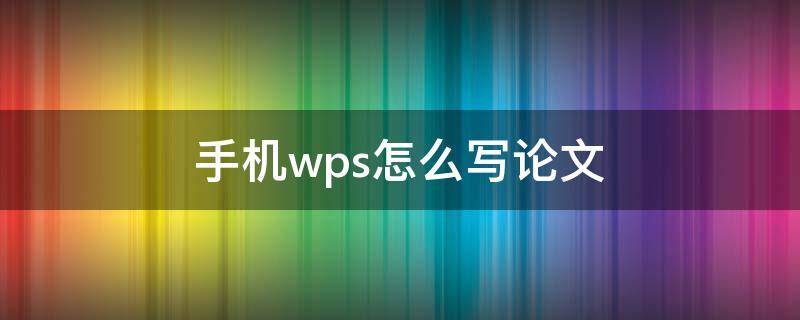 手机wps怎么写论文（手机wps上怎么写毕业论文）