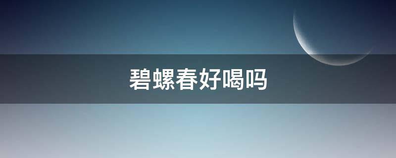 碧螺春好喝吗 碧螺春喝起来怎么样