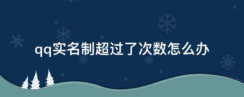 qq实名制超过了次数怎么办 qq实名制超过了次数怎么办2021