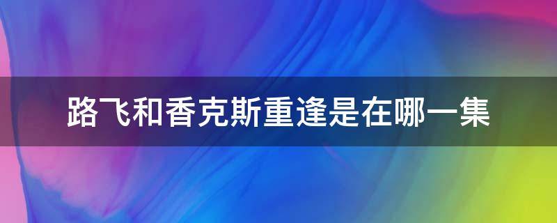 路飞和香克斯重逢是在哪一集 海贼王路飞和香克斯再次相遇是第几集