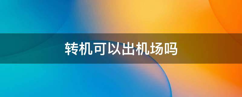 转机可以出机场吗 国内转机可以出机场吗