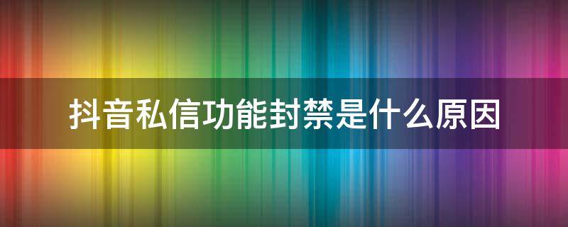 抖音私信功能封禁是什么原因 抖音里私信功能已封禁是怎么了