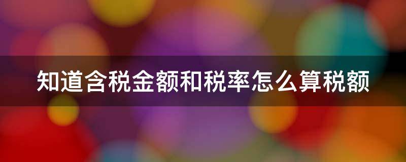 知道含税金额和税率怎么算税额（知道含税金额和税金怎么算税率）