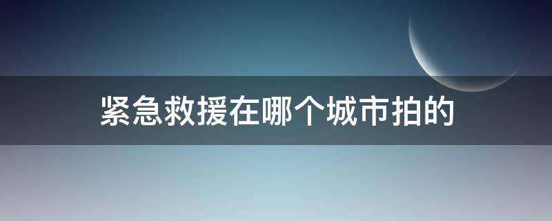 紧急救援在哪个城市拍的 紧急救援拍摄地在哪里