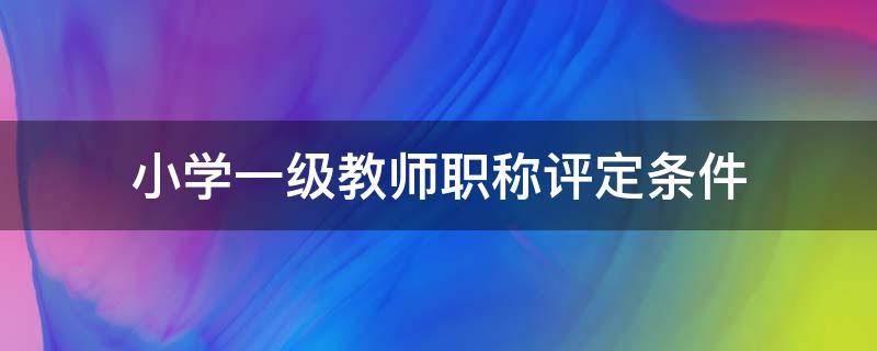 小学一级教师职称评定条件（农村中小学一级教师职称评定条件）