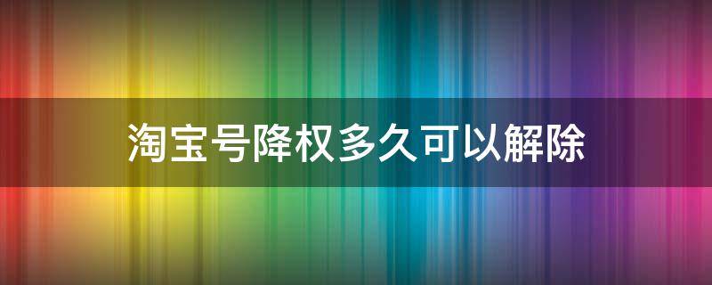 淘宝号降权多久可以解除（淘宝号降权能恢复吗）