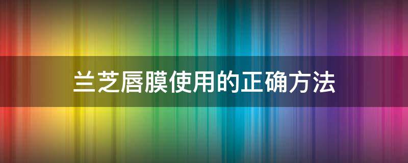 兰芝唇膜使用的正确方法（兰芝唇膜使用的正确方法百科）