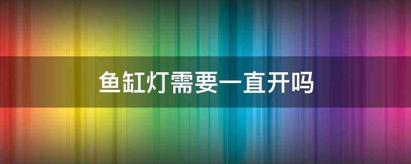 鱼缸灯需要一直开吗 鱼缸灯要常开吗