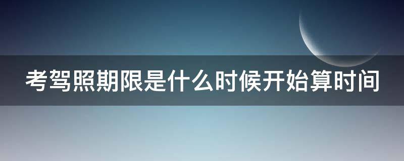 考驾照期限是什么时候开始算时间（考驾照期限是什么时候开始算时间的）