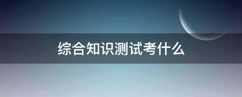 综合知识测试考什么 教师综合知识测试考什么