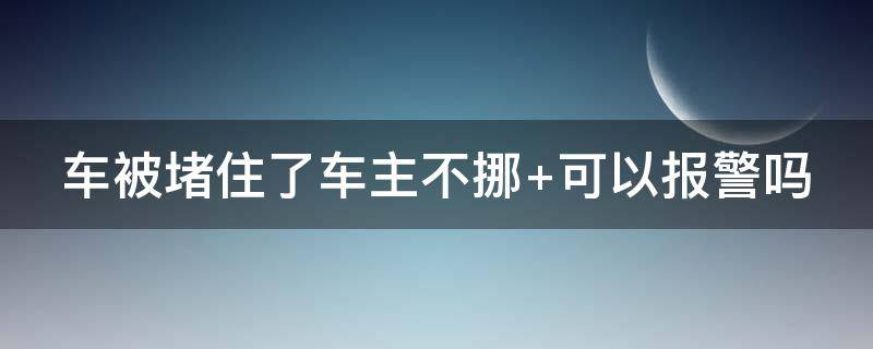 车被堵住了车主不挪（车被堵住了车主不挪 撞车怎么处理）