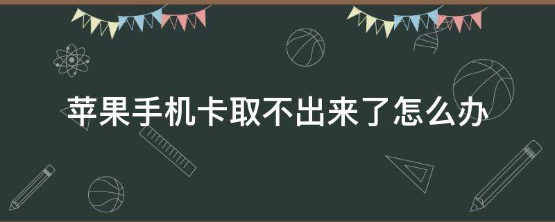 苹果手机卡取不出来了怎么办 苹果手机取卡取不出来怎么办