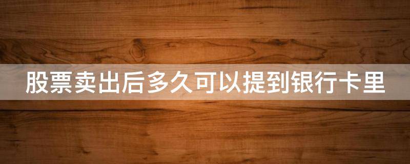 股票卖出后多久可以提到银行卡里 股票卖出以后,多久可以提到银行卡