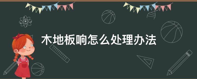 木地板响怎么处理办法 木地板有响声最简单的处理办法