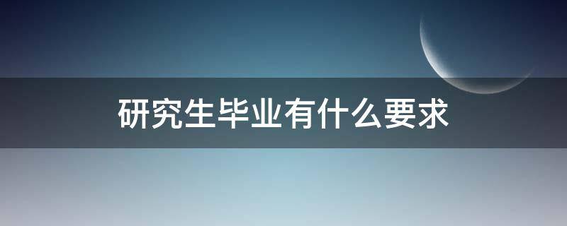 研究生毕业有什么要求 研究生毕业有什么条件