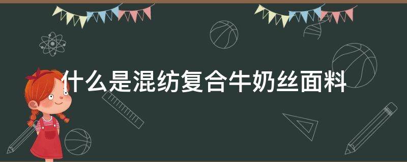 什么是混纺复合牛奶丝面料（牛奶丝混纺什么材质）