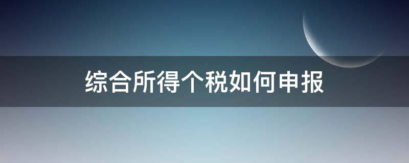 综合所得个税如何申报（综合所得税怎么申报）