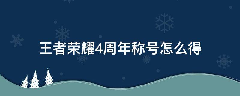 王者荣耀4周年称号怎么得 王者4周年称号怎么获得