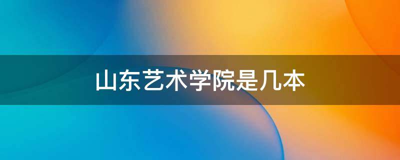 山东艺术学院是几本 山东艺术学院是几本是一本二本