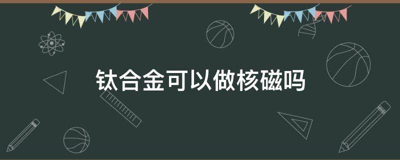 钛合金可以做核磁吗（颈椎有钛合金可以做核磁吗）