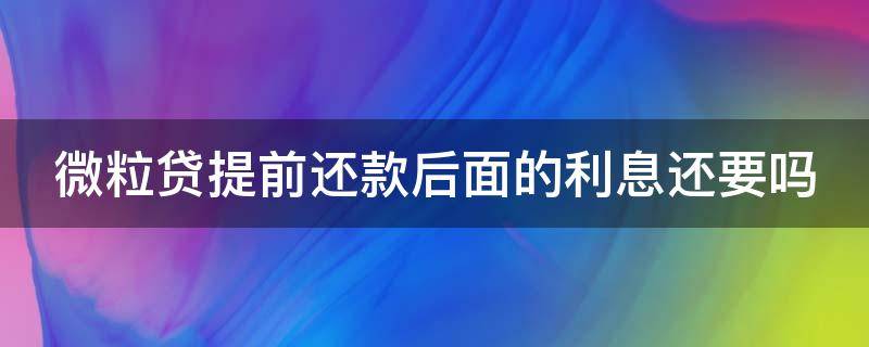 微粒贷提前还款后面的利息还要吗 微粒贷如果提前还完还需收利息吗