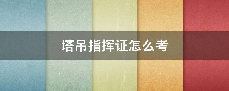 塔吊指挥证怎么考 塔吊指挥证怎么考有资料参考吗